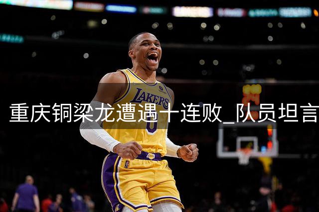 重庆铜梁龙遭遇十连败 队员坦言保级仍是首要目标
